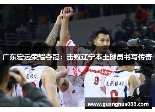 广东宏远荣耀夺冠：击败辽宁本土球员书写传奇