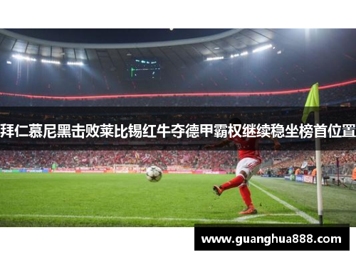 拜仁慕尼黑击败莱比锡红牛夺德甲霸权继续稳坐榜首位置