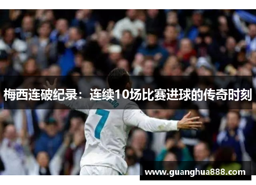梅西连破纪录：连续10场比赛进球的传奇时刻