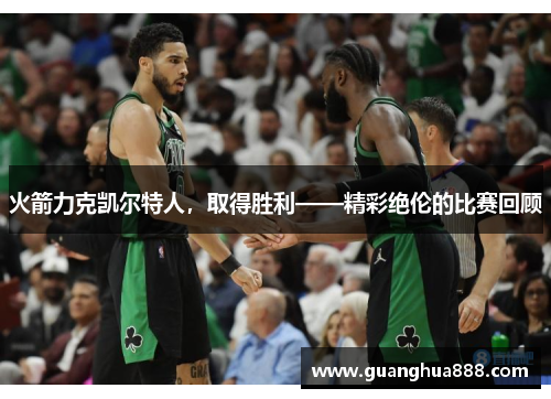火箭力克凯尔特人，取得胜利——精彩绝伦的比赛回顾