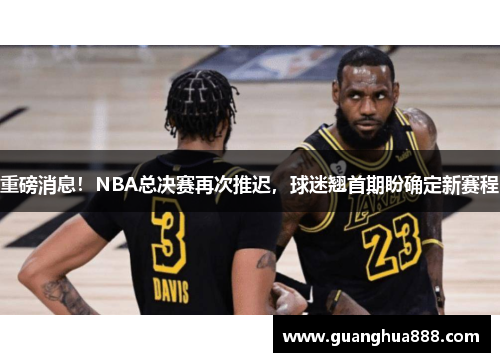 重磅消息！NBA总决赛再次推迟，球迷翘首期盼确定新赛程