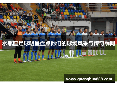 水瓶座足球明星盘点他们的球场风采与传奇瞬间