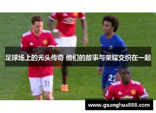足球场上的光头传奇 他们的故事与荣耀交织在一起