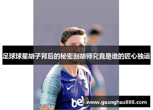 足球球星胡子背后的秘密刮胡师究竟是谁的匠心独运