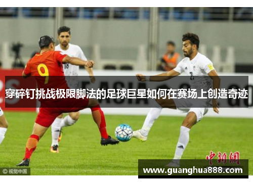 穿碎钉挑战极限脚法的足球巨星如何在赛场上创造奇迹