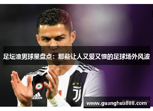 足坛渣男球星盘点：那些让人又爱又恨的足球场外风波