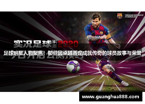 足球明星人物聚焦：那些因卓越表现成就传奇的球员故事与荣誉