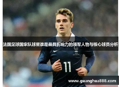 法国足球国家队球星谁是最具影响力的领军人物与核心球员分析