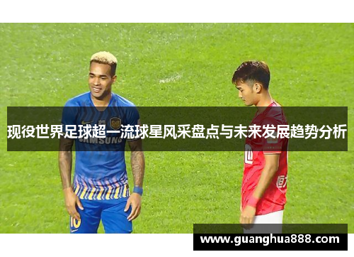 现役世界足球超一流球星风采盘点与未来发展趋势分析
